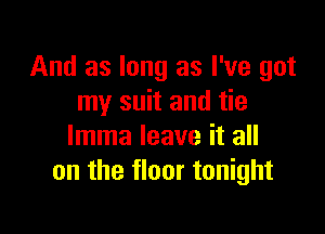 And as long as I've got
my suit and tie

lmma leave it all
on the floor tonight