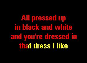 All pressed up
in black and white

and you're dressed in
that dress I like