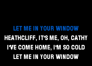 LET ME IN YOUR WINDOW
HEATHCLIFF, IT'S ME, 0H, CATHY
I'VE COME HOME, I'M SO COLD
LET ME IN YOUR WINDOW