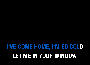 I'VE COME HOME, I'M SO COLD
LET ME IN YOUR WINDOW