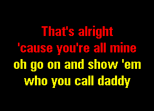 That's alright
'cause you're all mine

oh go on and show 'em
who you call daddyr