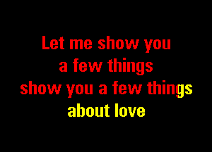 Let me show you
a few things

show you a few things
about love