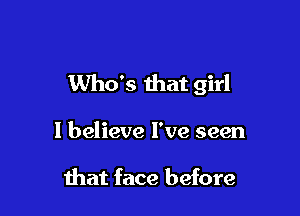 Who's that girl

I believe I've seen

that face before