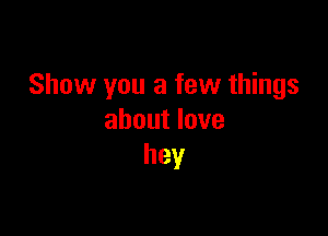 Show you a few things

about love
hey