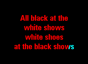 All black at the
white shows

white shoes
at the black shows