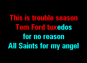This is trouble season
Tom Ford tuxedos

for no reason
All Saints for my angel