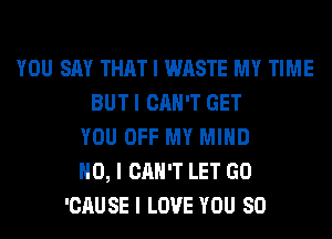 YOU SAY THAT I WASTE MY TIME
BUT I CAN'T GET
YOU OFF MY MIND
NO, I CAN'T LET GO
'CAUSE I LOVE YOU SO