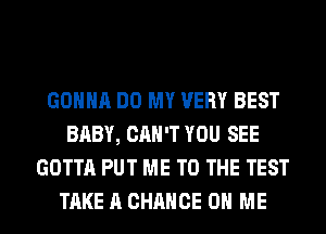 GONNA DO MY VERY BEST
BABY, CAN'T YOU SEE
GOTTA PUT ME TO THE TEST

TAKE A CHANCE ON ME I