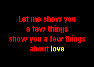 Let me show you
a few things

show you a few things
about love