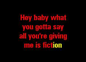 Hey baby what
you gotta say

all you're giving
me is fiction