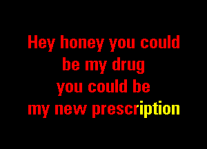 Hey honey you could
be my drug

you could be
my new prescription