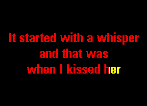 It started with a whisper

and that was
when I kissed her