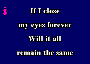 If I close

my eyes forever

XVill it all

remain the same