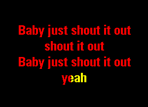 Baby just shout it out
shout it out

Baby just shout it out
yeah