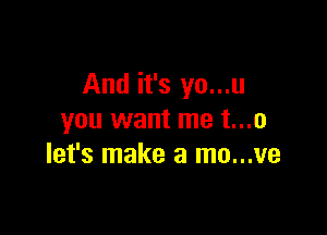 And it's yo...u

you want me t...o
let's make a mo...ve