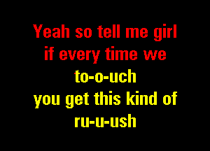 Yeah so tell me girl
if every time we

to-o-uch
you get this kind of
ru-u-ush