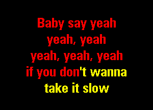 Baby say yeah
yeah,yeah

yeah,yeah,yeah
if you don't wanna
take it slow