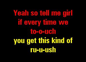 Yeah so tell me girl
if every time we

to-o-uch
you get this kind of
ru-u-ush