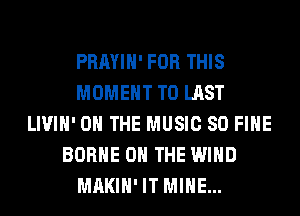 PRAYIH' FOR THIS
MOMENT T0 LAST
LIVIH' ON THE MUSIC 80 FIHE
BORHE ON THE WIND
MAKIH'IT MINE...