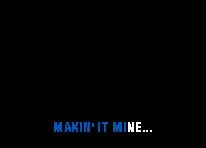 MAKIH' IT MINE...