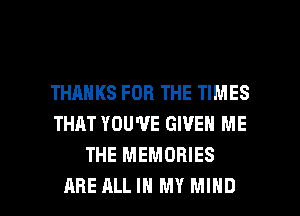 THANKS FOR THE TIMES
THAT YOU'VE GIVEN ME
THE MEMORIES

ARE ALL IN MY MIND l