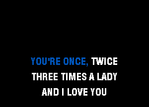 YOU'RE ONCE, TWICE
THREE TIMES A LADY
AND I LOVE YOU