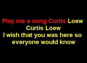 Play me a song Curtis Loew
Curtis Loew

I wish that you was here so
everyone would know