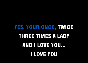 YES, YOUR ONCE, TWICE

THREE TIMES A LADY
AND I LOVE YOU...
I LOVE YOU