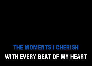 THE MOMENTSI CHERISH
WITH EVERY BEAT OF MY HEART