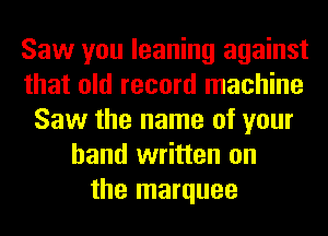 Saw you leaning against
that old record machine
Saw the name of your
hand written on
the marquee