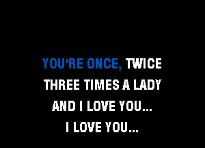 YOU'RE ONCE, TWICE

THREE TIMES A LADY
AND I LOVE YOU...
I LOVE YOU...