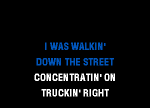 I WAS WALKIH'

DOWN THE STREET
COHCEHTRATIN' 0H
TRUCKIH' RIGHT