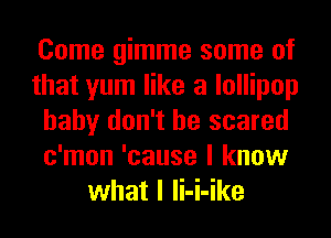 Come gimme some of
that yum like a lollipop
baby don't be scared
c'mon 'cause I know
what I li-i-ike