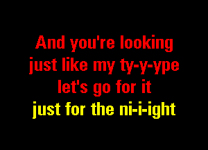 And you're looking
iust like my ty-y-ype

let's go for it
just for the ni-i-ight