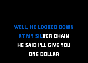 WELL, HE LOOKED DOWN
AT MY SILVER CHAIN
HE SAID I'LL GIVE YOU

ONE DOLLAR l