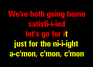 We're both going home
satisfi-i-ied

let's go for it
iust for the ni-i-ight
a-c'mon, c'mon, c'mon