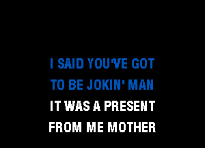 I SAID YOU'VE GOT

TO BE JOKIN' MAN
IT WAS A PRESENT
FROM ME MOTHER