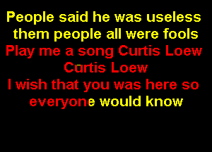 People said he was useless
them people all were fools
Play me a song Curtis Loew
Curtis Loew
I wish that you was here so
everyone would know