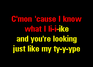 C'mon 'cause I know
what I li-i-ike

and you're looking
just like my ty-y-ype