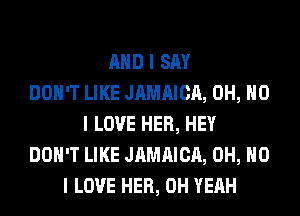 MID I SAY
DON'T LIKE JAMAICA, OH, NO
I LOVE HER, HEY
DON'T LIKE JAMAICA, OH, NO
I LOVE HER, OH YEAH