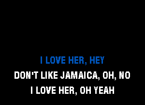 I LOVE HER, HEY
DON'T LIKE JAMAICA, OH, NO
I LOVE HEB, OH YEAH