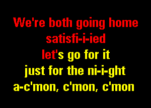 We're both going home
satisfi-i-ied

let's go for it
just for the ni-i-ght
a-c'mon, c'mon, c'mon