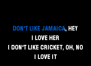 DON'T LIKE JAMAICA, HEY

I LOVE HER
I DON'T LIKE CRICKET, OH, NO
I LOVE IT