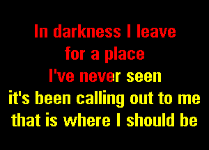 In darkness I leave
for a place
I've never seen
it's been calling out to me
that is where I should he