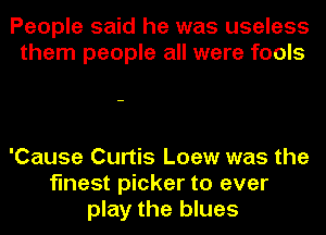 People said he was useless
them people all were fools

'Cause Curtis Loew was the
finest picker to ever
play the blues