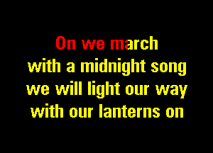 0n we march
with a midnight song

we will light our way
with our lanterns on