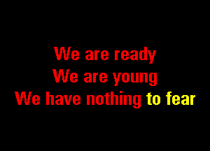 We are ready

We are young
We have nothing to fear