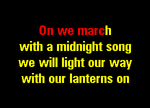 0n we march
with a midnight song

we will light our way
with our lanterns on