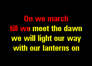 0n we march
till we meet the dawn

we will light our way
with our lanterns on