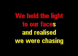 We held the light
to our faces

and realised
we were chasing